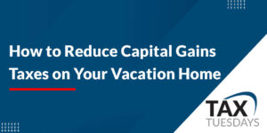 How to Reduce Capital Gains Taxes on Your Vacation Home